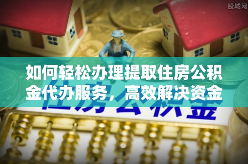 和田如何轻松办理提取住房公积金代办服务，高效解决资金需求