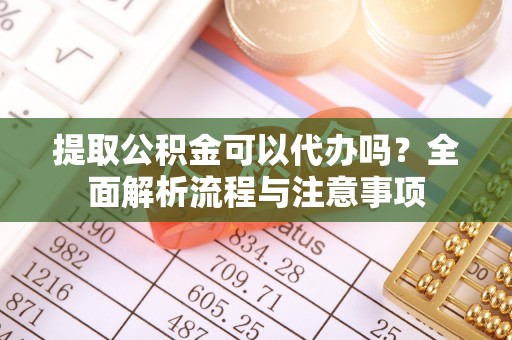 和田提取公积金可以代办吗？全面解析流程与注意事项