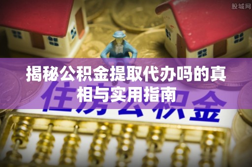 和田揭秘公积金提取代办吗的真相与实用指南