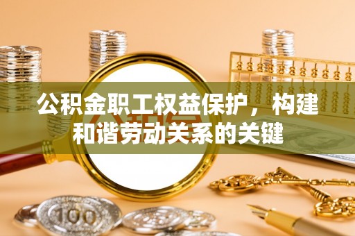 和田公积金职工权益保护，构建和谐劳动关系的关键