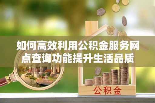 和田如何高效利用公积金服务网点查询功能提升生活品质