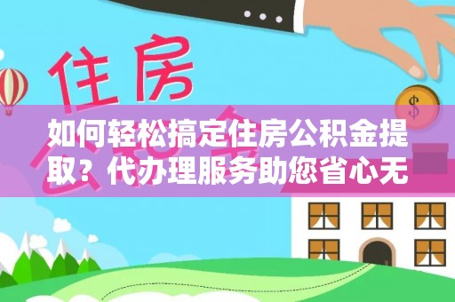和田如何轻松搞定住房公积金提取？代办理服务助您省心无忧