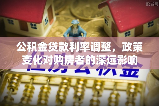 和田公积金贷款利率调整，政策变化对购房者的深远影响