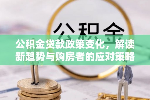 和田公积金贷款政策变化，解读新趋势与购房者的应对策略