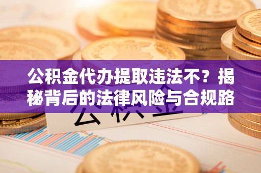 和田公积金代办提取违法不？揭秘背后的法律风险与合规路径