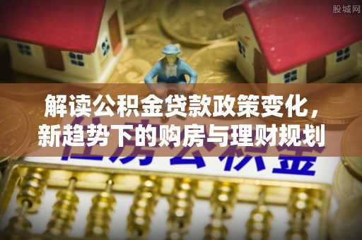 和田解读公积金贷款政策变化，新趋势下的购房与理财规划