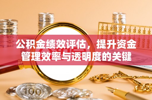 和田公积金绩效评估，提升资金管理效率与透明度的关键