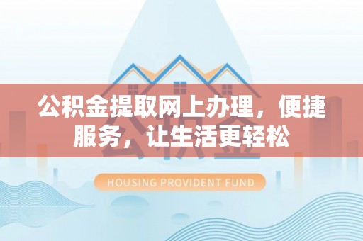 和田公积金提取网上办理，便捷服务，让生活更轻松