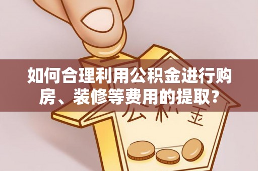 和田如何合理利用公积金进行购房、装修等费用的提取？