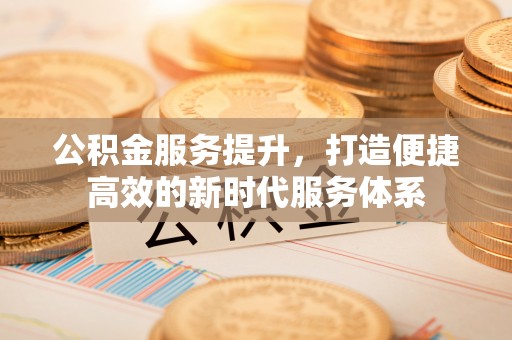 和田公积金服务提升，打造便捷高效的新时代服务体系