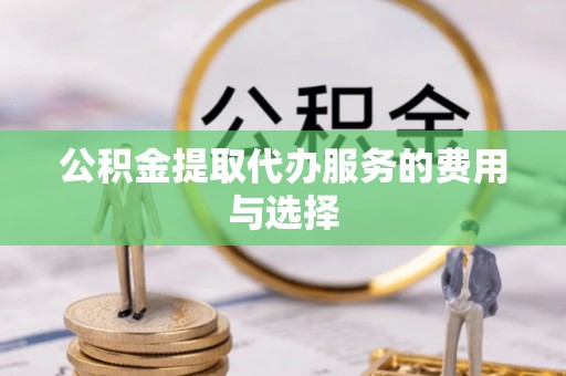 和田公积金提取代办服务的费用与选择