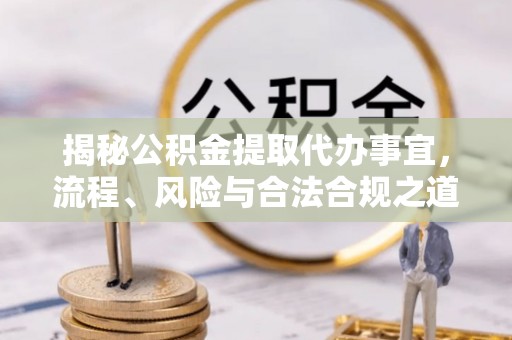 和田揭秘公积金提取代办事宜，流程、风险与合法合规之道