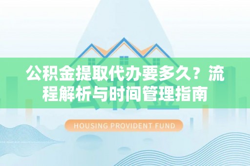 和田公积金提取代办要多久？流程解析与时间管理指南