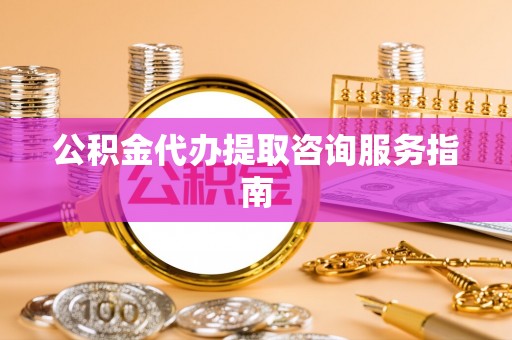 和田公积金代办提取咨询服务指南