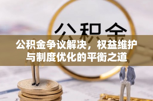 和田公积金争议解决，权益维护与制度优化的平衡之道