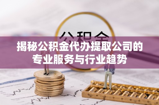 和田揭秘公积金代办提取公司的专业服务与行业趋势