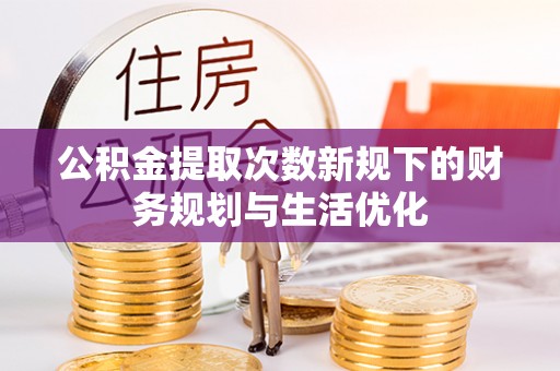 和田公积金提取次数新规下的财务规划与生活优化