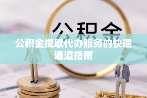 和田公积金提取代办服务的快速通道指南