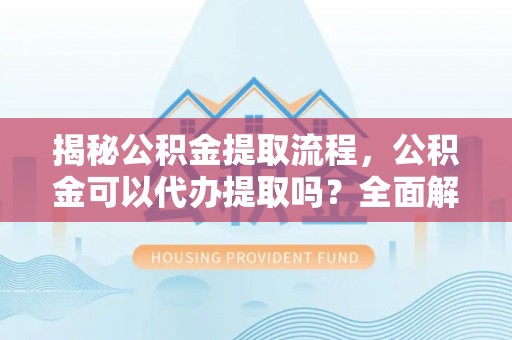 和田揭秘公积金提取流程，公积金可以代办提取吗？全面解析与操作指南
