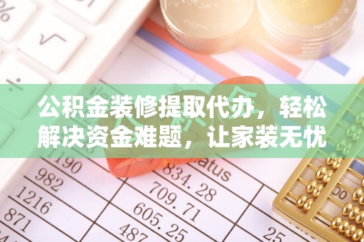 和田公积金装修提取代办，轻松解决资金难题，让家装无忧