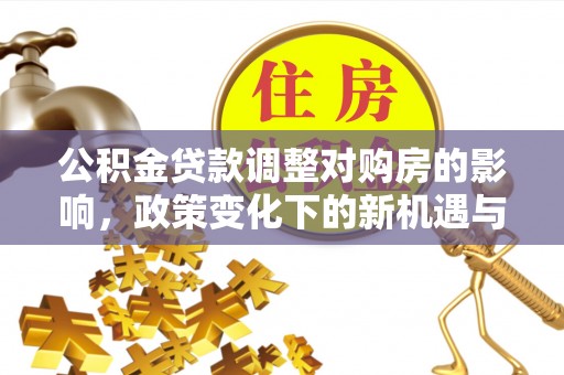 和田公积金贷款调整对购房的影响，政策变化下的新机遇与挑战