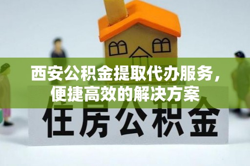 和田西安公积金提取代办服务，便捷高效的解决方案