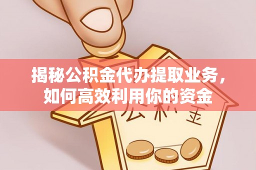 和田揭秘公积金代办提取业务，如何高效利用你的资金