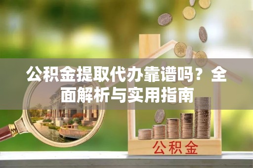 和田公积金提取代办靠谱吗？全面解析与实用指南