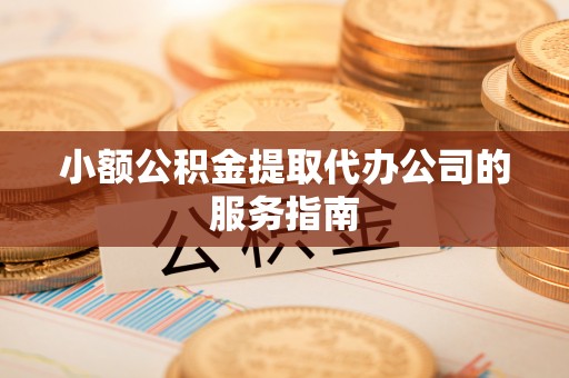 和田小额公积金提取代办公司的服务指南