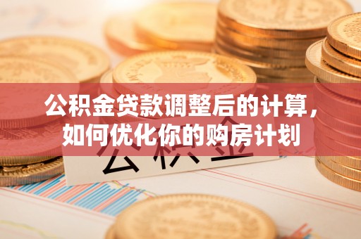 和田公积金贷款调整后的计算，如何优化你的购房计划