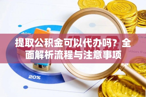 和田提取公积金可以代办吗？全面解析流程与注意事项