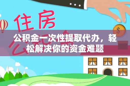 和田公积金一次性提取代办，轻松解决你的资金难题