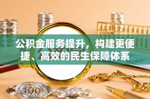 和田公积金服务提升，构建更便捷、高效的民生保障体系