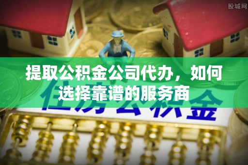 和田提取公积金公司代办，如何选择靠谱的服务商