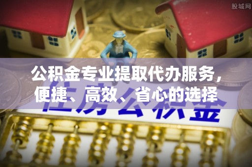 和田公积金专业提取代办服务，便捷、高效、省心的选择