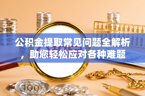 和田公积金提取常见问题全解析，助您轻松应对各种难题