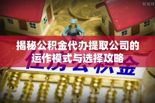 和田揭秘公积金代办提取公司的运作模式与选择攻略