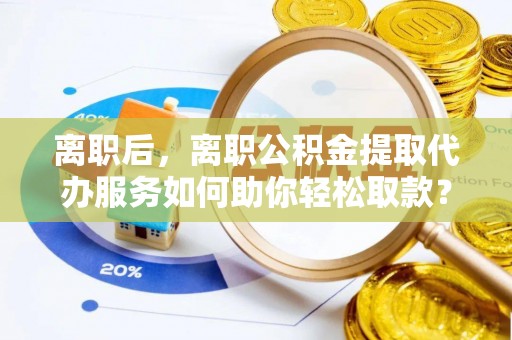 和田离职后，离职公积金提取代办服务如何助你轻松取款？