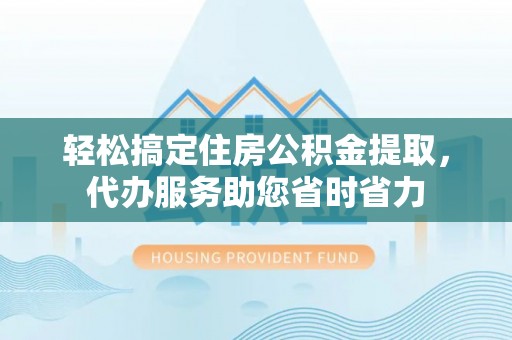 和田轻松搞定住房公积金提取，代办服务助您省时省力