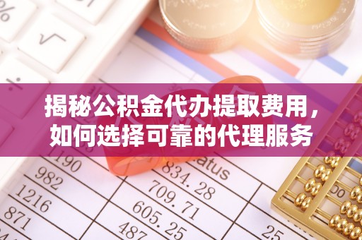 和田揭秘公积金代办提取费用，如何选择可靠的代理服务