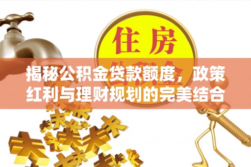 和田揭秘公积金贷款额度，政策红利与理财规划的完美结合