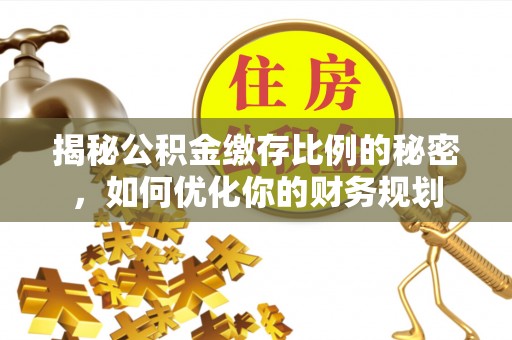 和田揭秘公积金缴存比例的秘密，如何优化你的财务规划
