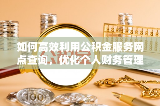 和田如何高效利用公积金服务网点查询，优化个人财务管理