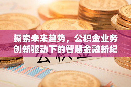 和田探索未来趋势，公积金业务创新驱动下的智慧金融新纪元