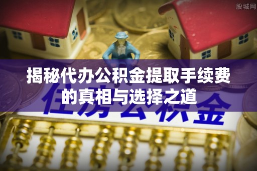 和田揭秘代办公积金提取手续费的真相与选择之道