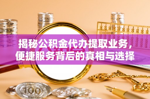 和田揭秘公积金代办提取业务，便捷服务背后的真相与选择