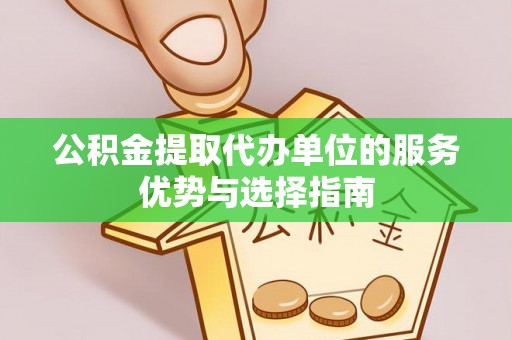 和田公积金提取代办单位的服务优势与选择指南