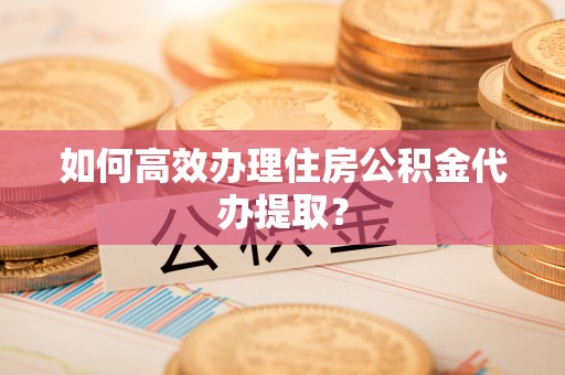 和田如何高效办理住房公积金代办提取？
