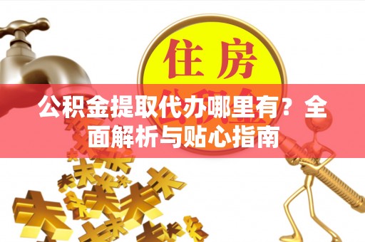 和田公积金提取代办哪里有？全面解析与贴心指南