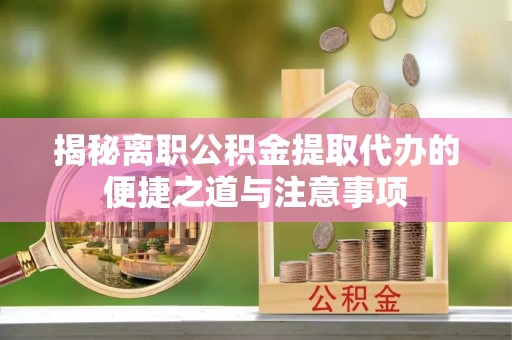 和田揭秘离职公积金提取代办的便捷之道与注意事项